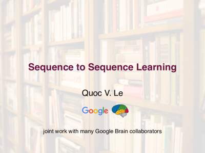 Sequence to Sequence Learning Quoc V. Le brain vision summit  joint work with many Google Brain collaborators