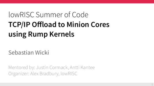 lowRISC Summer of Code TCP/IP Offload to Minion Cores using Rump Kernels Sebastian Wicki Mentored by: Justin Cormack, Antti Kantee Organizer: Alex Bradbury, lowRISC