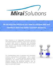 We develop the solutions you need to interpret data and transform them into better business decisions. Mirai Solutions is an independent consulting company with broad expertise in statistics, finance and IT. We have a pr