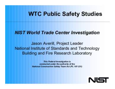 WTC Public Safety Studies NIST World Trade Center Investigation Jason Averill, Project Leader National Institute of Standards and Technology Building and Fire Research Laboratory This Federal Investigation is