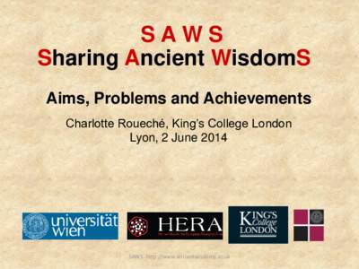 SAWS Sharing Ancient WisdomS Aims, Problems and Achievements Charlotte Roueché, King’s College London Lyon, 2 June 2014