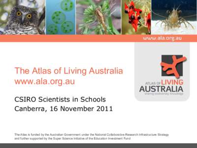 The Atlas of Living Australia www.ala.org.au CSIRO Scientists in Schools Canberra, 16 NovemberThe Atlas is funded by the Australian Government under the National Collaborative Research Infrastructure Strategy