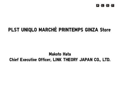 PLST UNIQLO MARCHÉ PRINTEMPS GINZA Store  Makoto Hata Chief Executive Officer, LINK THEORY JAPAN CO., LTD.  PLST：The Brand Concept