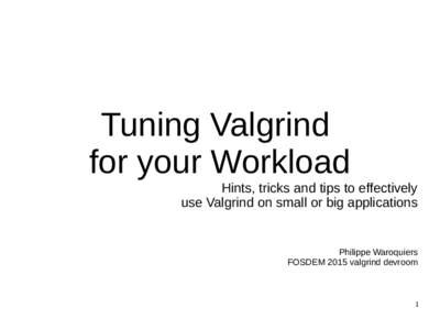 Tuning Valgrind for your Workload Hints, tricks and tips to effectively use Valgrind on small or big applications  Philippe Waroquiers