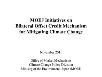 MOEJ Initiatives on Bilateral Offset Credit Mechanism for Mitigating Climate Change November 2011 Office of Market Mechanisms