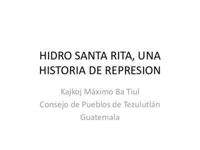HIDRO SANTA RITA, UNA HISTORIA DE REPRESION Kajkoj Máximo Ba Tiul Consejo de Pueblos de Tezulutlán Guatemala