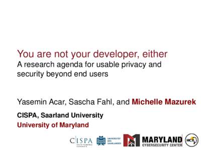 You are not your developer, either A research agenda for usable privacy and security beyond end users Yasemin Acar, Sascha Fahl, and Michelle Mazurek CISPA, Saarland University