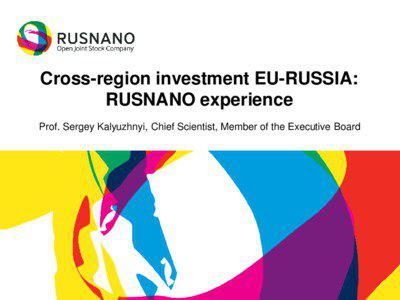 Cross-region investment EU-RUSSIA: RUSNANO experience Prof. Sergey Kalyuzhnyi, Chief Scientist, Member of the Executive Board