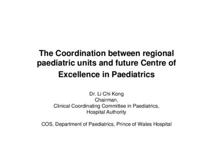 The Coordination between regional paediatric units and future Centre of Excellence in Paediatrics Dr. Li Chi Kong Chairman, Clinical Coordinating Committee in Paediatrics,