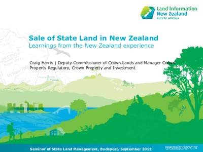 Sale of State Land in New Zealand Learnings from the New Zealand experience Craig Harris | Deputy Commissioner of Crown Lands and Manager Crown Property Regulatory, Crown Property and Investment