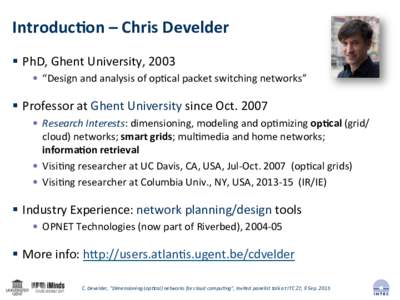 Introduc)on*–*Chris*Develder* !  PhD,%Ghent%University,%2003% •  “Design%and%analysis%of%op<cal%packet%switching%networks”% !  Professor%at%Ghent%University%since%Oct.%2007% •  Research(Interests:%dimen