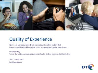 Quality of Experience QoE is not just about speed, but more about the other factors that impact our ability to deliver great video, browsing and gaming experiences Philip Eardley, Trevor Burbridge, Arnaud Jacquet, Alan S