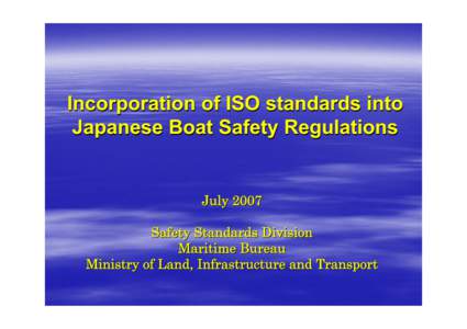 Incorporation of ISO standards into Japanese Boat Safety Regulations July 2007 Safety Standards Division Maritime Bureau