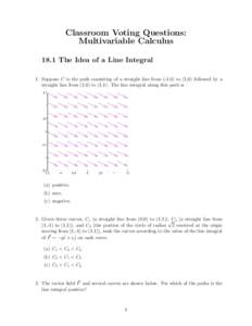 Classroom Voting Questions: Multivariable Calculus 18.1 The Idea of a Line Integral 1. Suppose C is the path consisting of a straight line from (-1,0) to (1,0) followed by a straight line from (1,0) to (1,1). The line in