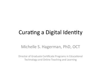 Cura%ng	
  a	
  Digital	
  Iden%ty	
   Michelle	
  S.	
  Hagerman,	
  PhD,	
  OCT	
   	
   Director	
  of	
  Graduate	
  Cer%ﬁcate	
  Programs	
  in	
  Educa%onal	
   Technology	
  and	
  Online	
  