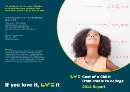 For details of the LV= range of flexible retirement solutions, insurance and investment products go to www.LV.com For further information on LV=’s Cost of a Child Report please contact: Linda Winder / Addy Frederick