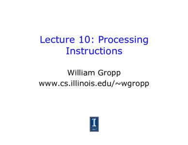 Lecture 10: Processing Instructions William Gropp www.cs.illinois.edu/~wgropp  More on the CPU