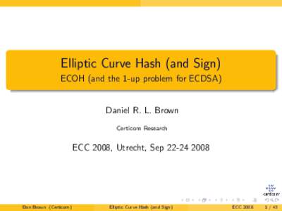 Elliptic Curve Hash (and Sign) ECOH (and the 1-up problem for ECDSA) Daniel R. L. Brown Certicom Research  ECC 2008, Utrecht, Sep