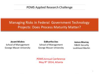 POMS Applied Research Challenge  Managing Risks in Federal Government Technology Projects: Does Process Maturity Matter?  Anant Mishra