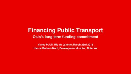 Financing Public Transport Oslo’s long term funding commitment Viajeo PLUS, Rio de Janeiro, March 23rd 2015 Hanne Bertnes Norli, Development director, Ruter As  Ruter: PT Authority for the Norwegian Capital Region