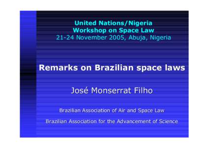 United Nations/Nigeria Workshop on Space LawNovember 2005, Abuja, Nigeria Remarks on Brazilian space laws José Monserrat Filho