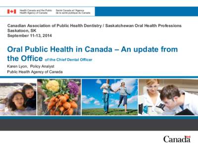 Canadian Association of Public Health Dentistry / Saskatchewan Oral Health Professions Saskatoon, SK September 11-13, 2014 Oral Public Health in Canada – An update from the Office of the Chief Dental Officer