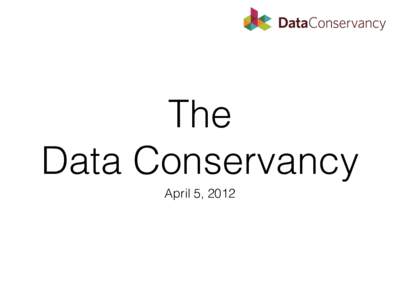The 
 Data Conservancy April 5, 2012 Data Conservancy Objectives The Data Conservancy is a community that