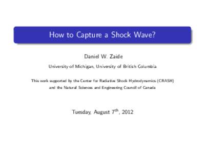 How to Capture a Shock Wave? Daniel W. Zaide University of Michigan, University of British Columbia This work supported by the Center for Radiative Shock Hydrodynamics (CRASH) and the Natural Sciences and Engineering Cou