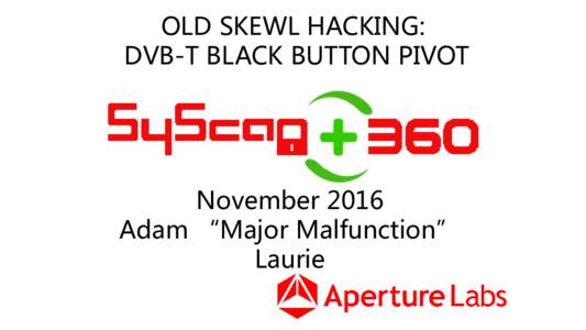OLD SKEWL HACKING: DVB-T BLACK BUTTON PIVOT November 2016 Adam “Major Malfunction” Laurie