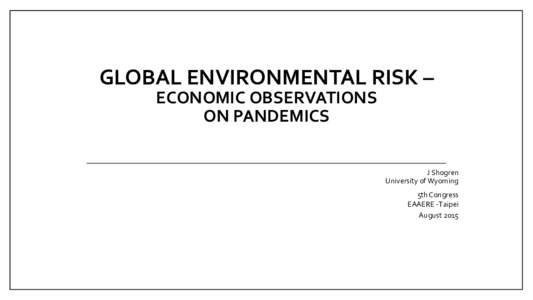 GLOBAL	
  ENVIRONMENTAL	
  RISK	
  –	
   ECONOMIC OBSERVATIONS	
   ON	
  PANDEMICS	
   J	
  Shogren	
   University	
  of	
  Wyoming	
  