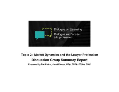 Topic 2: Market Dynamics and the Lawyer Profession  Discussion Group Summary Report Prepared by Facilitator, Janet Pierce, MBA, FCPA, FCMA, CMC  Dialogue on Licensing