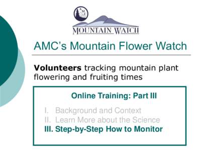 AMC’s Mountain Flower Watch Volunteers tracking mountain plant flowering and fruiting times Online Training: Part III I. Background and Context II. Learn More about the Science