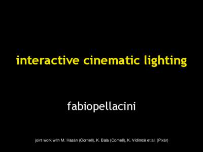 interactive cinematic lighting  fabiopellacini joint work with M. Hasan (Cornell), K. Bala (Cornell), K. Vidimce et al. (Pixar)  disclaimer: