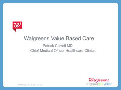 Walgreens Value Based Care Patrick Carroll MD Chief Medical Officer Healthcare Clinics ©2013 Walgreen Co. All rights reserved.