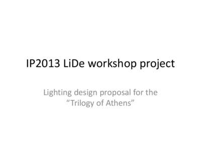 IP2013 LiDe workshop project Lighting design proposal for the “Trilogy of Athens” aims • To introduce a lighting design methodology