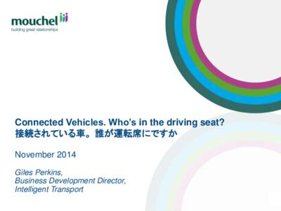 Connected Vehicles. Who’s in the driving seat? 接続されている車。誰が運転席にですか November 2014 Giles Perkins, Business Development Director, Intelligent Transport