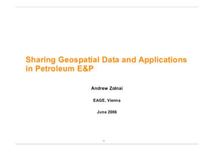 Sharing Geospatial Data and Applications in Petroleum E&P Andrew Zolnai EAGE, Vienna June 2006