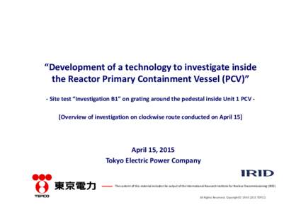 “Development of a technology to investigate inside  the Reactor Primary Containment Vessel (PCV)”  ‐ Site test “Investigation B1” on grating around the pedestal inside Unit 1 PCV ‐ [
