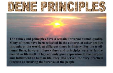The values and principles have a certain universal human quality. Many of them have been reflected in the cultures of other peoples throughout the world, at different times in history. For the traditional Dene, however, 
