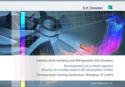 Institute of Air-handling and Refrigeration (ILK Dresden)  Development of a small capacity directly air-cooled water/LiBr absorption chiller Chinese Solar Cooling Conference, Shanghai, 