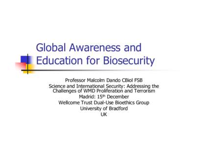 Global Awareness and Education for Biosecurity Professor Malcolm Dando CBiol FSB Science and International Security: Addressing the Challenges of WMD Proliferation and Terrorism Madrid: 15th December