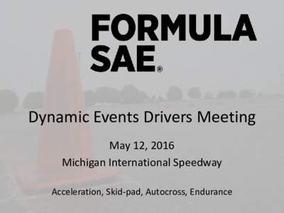 Dynamic Events Drivers Meeting May 12, 2016 Michigan International Speedway Acceleration, Skid-pad, Autocross, Endurance  General Announcements