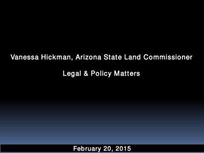 Vanessa Hic kman, Arizona St at e Land Commissioner Legal & Policy M at t ers Feb ruary 20, 2015  