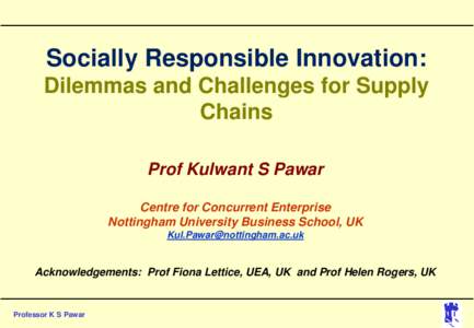 Socially Responsible Innovation: Dilemmas and Challenges for Supply Chains Prof Kulwant S Pawar Centre for Concurrent Enterprise Nottingham University Business School, UK