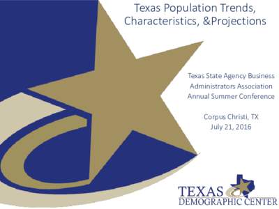 Texas Population Trends, Characteristics, &Projections Texas State Agency Business Administrators Association Annual Summer Conference