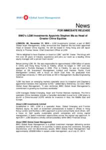 News FOR IMMEDIATE RELEASE BMO’s LGM Investments Appoints Stephen Ma as Head of Greater China Equities LONDON, UK, November 21, 2014 – LGM Investments Limited, a part of BMO Global Asset Management, today announced t
