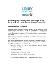 Money Advice Trust response to consultation on the Universal Credit – Local Support Services Framework 1 About the Money Advice Trust The Money Advice Trust (MAT) is a charity formed in 1991 to increase the quality and