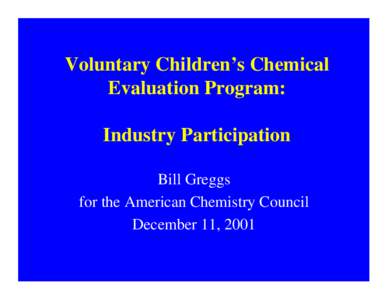 Voluntary Children’s Chemical Evaluation Program: Industry Participation Bill Greggs for the American Chemistry Council December 11, 2001