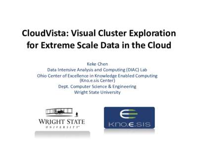 CloudVista: Visual Cluster Exploration for Extreme Scale Data in the Cloud Keke Chen Data Intensive Analysis and Computing (DIAC) Lab Ohio Center of Excellence in Knowledge Enabled Computing (Kno.e.sis Center)