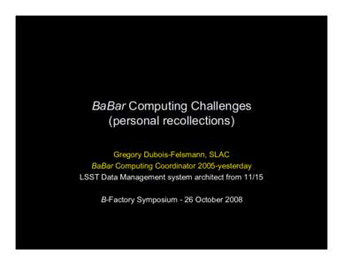 BaBar Computing Challenges (personal recollections) Gregory Dubois-Felsmann, SLAC BaBar Computing Coordinator 2005-yesterday LSST Data Management system architect fromB-Factory Symposium - 26 October 2008